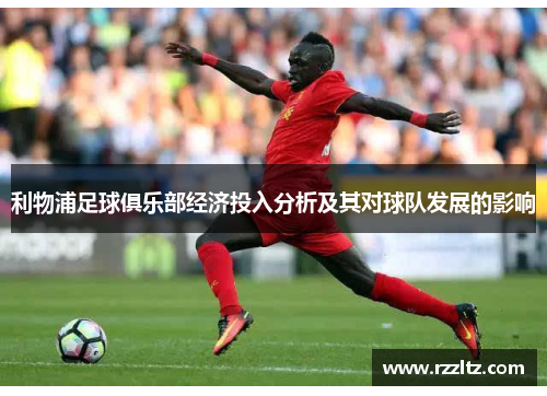 利物浦足球俱乐部经济投入分析及其对球队发展的影响