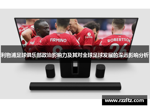 利物浦足球俱乐部政治影响力及其对全球足球发展的深远影响分析