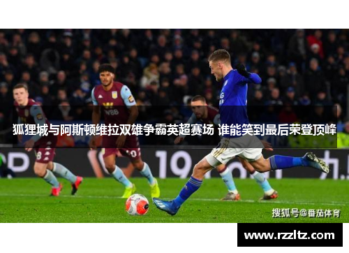 狐狸城与阿斯顿维拉双雄争霸英超赛场 谁能笑到最后荣登顶峰