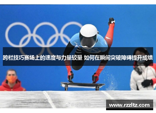 跨栏技巧赛场上的速度与力量较量 如何在瞬间突破障碍提升成绩